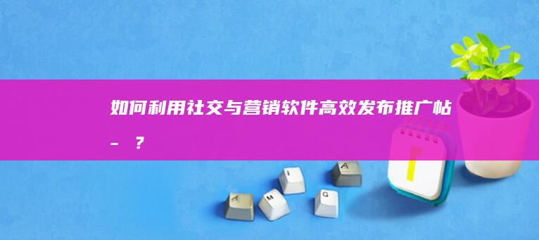 如何利用社交与营销软件高效发布推广帖子？