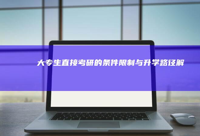 大专生直接考研的条件限制与升学路径解析